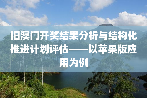 旧澳门开奖结果分析与结构化推进计划评估——以苹果版应用为例