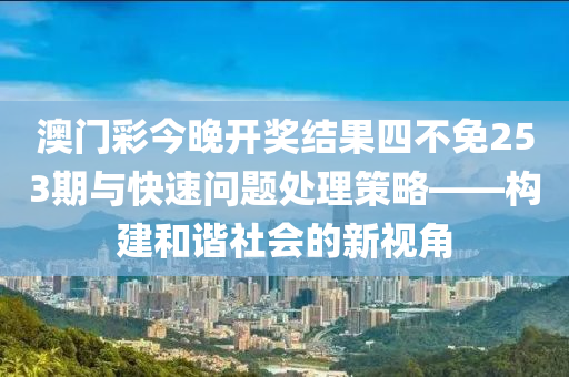 澳门彩今晚开奖结果四不免253期与快速问题处理策略——构建和谐社会的新视角