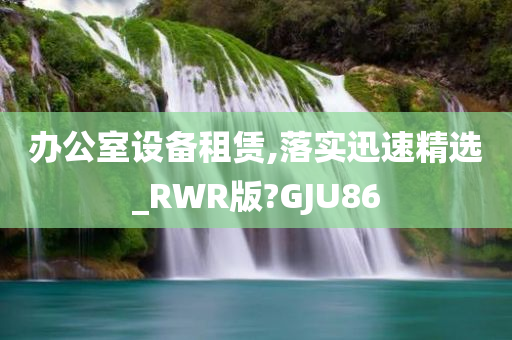 办公室设备租赁,落实迅速精选_RWR版?GJU86