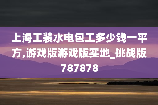 上海工装水电包工多少钱一平方,游戏版游戏版实地_挑战版787878