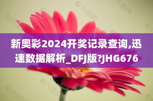 新奥彩2024开奖记录查询,迅速数据解析_DFJ版?JHG676