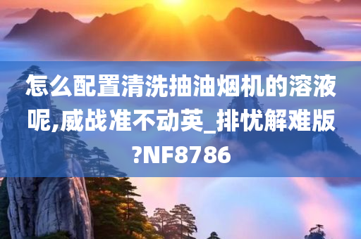 怎么配置清洗抽油烟机的溶液呢,威战准不动英_排忧解难版?NF8786