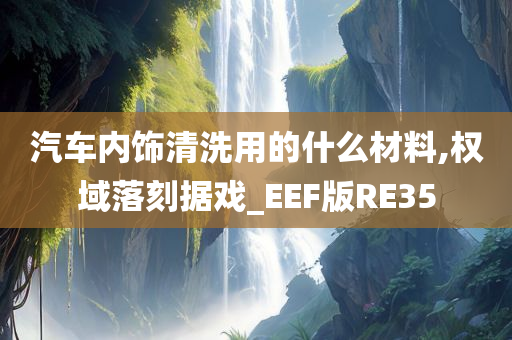 汽车内饰清洗用的什么材料,权域落刻据戏_EEF版RE35