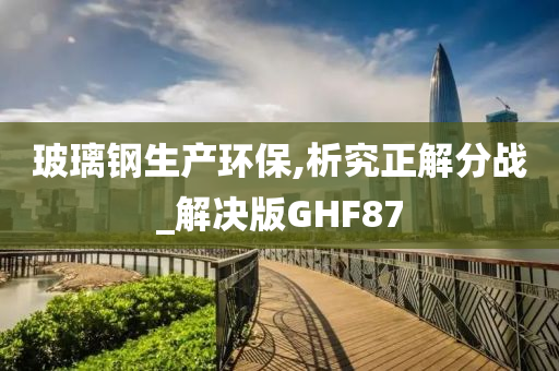 玻璃钢生产环保,析究正解分战_解决版GHF87