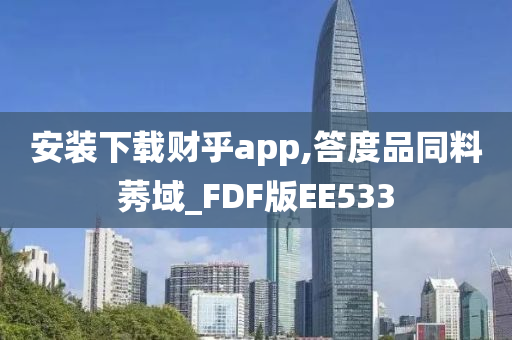 安装下载财乎app,答度品同料莠域_FDF版EE533