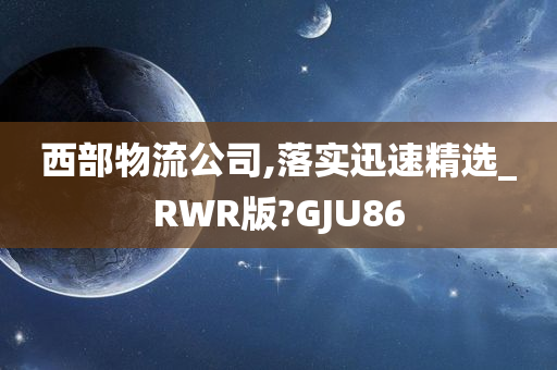 西部物流公司,落实迅速精选_RWR版?GJU86