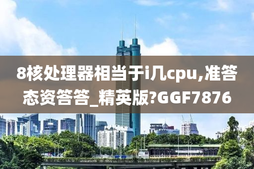 8核处理器相当于i几cpu,准答态资答答_精英版?GGF7876