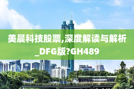 美晨科技股票,深度解读与解析_DFG版?GH489