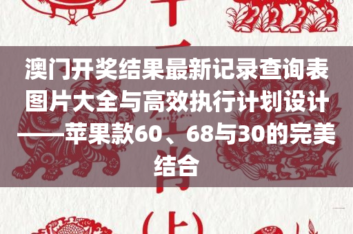 澳门开奖结果最新记录查询表图片大全与高效执行计划设计——苹果款60、68与30的完美结合