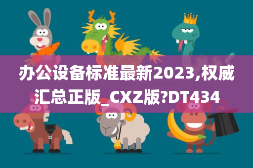 办公设备标准最新2023,权威汇总正版_CXZ版?DT434