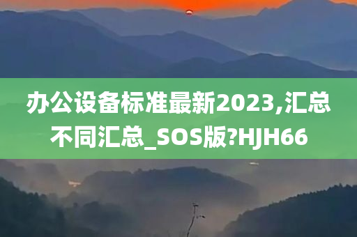 办公设备标准最新2023,汇总不同汇总_SOS版?HJH66