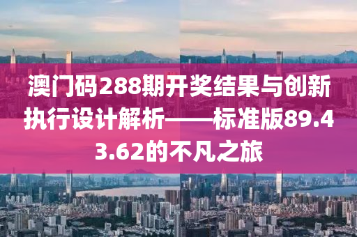 澳门码288期开奖结果与创新执行设计解析——标准版89.43.62的不凡之旅