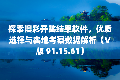 探索澳彩开奖结果软件，优质选择与实地考察数据解析（V版 91.15.61）