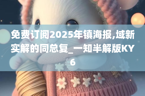 免费订阅2025年镇海报,域新实解的同总复_一知半解版KY6