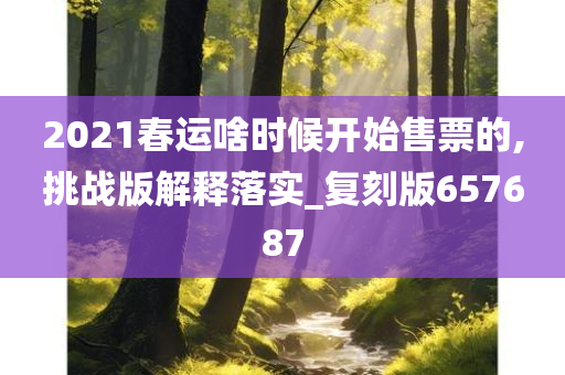 2021春运啥时候开始售票的,挑战版解释落实_复刻版657687