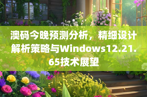 澳码今晚预测分析，精细设计解析策略与Windows12.21.65技术展望