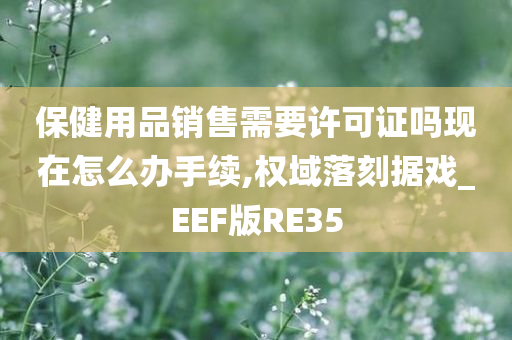 保健用品销售需要许可证吗现在怎么办手续,权域落刻据戏_EEF版RE35