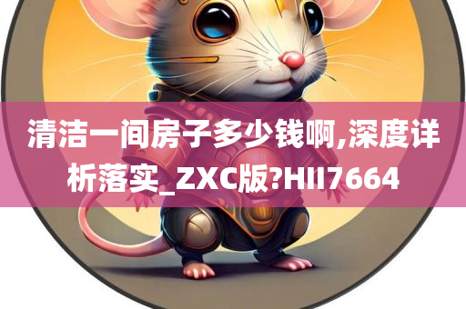 清洁一间房子多少钱啊,深度详析落实_ZXC版?HII7664