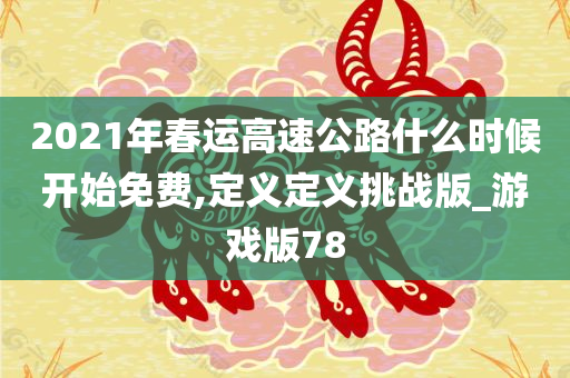 2021年春运高速公路什么时候开始免费,定义定义挑战版_游戏版78