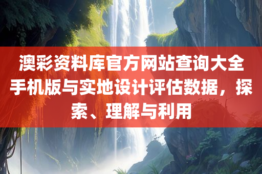 澳彩资料库官方网站查询大全手机版与实地设计评估数据，探索、理解与利用