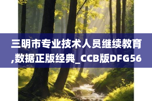 三明市专业技术人员继续教育,数据正版经典_CCB版DFG56