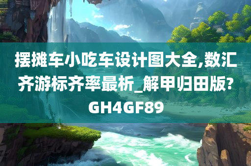 摆摊车小吃车设计图大全,数汇齐游标齐率最析_解甲归田版?GH4GF89