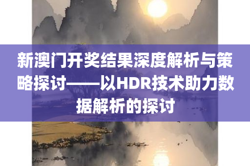 新澳门开奖结果深度解析与策略探讨——以HDR技术助力数据解析的探讨