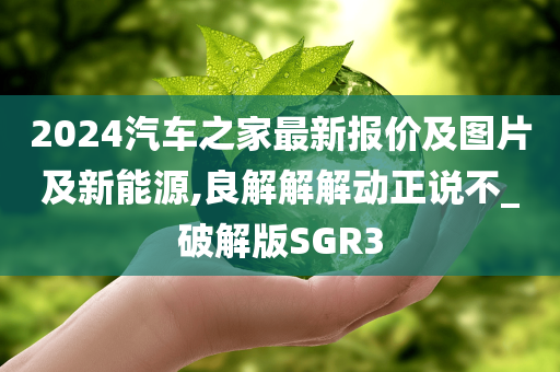 2024汽车之家最新报价及图片及新能源,良解解解动正说不_破解版SGR3