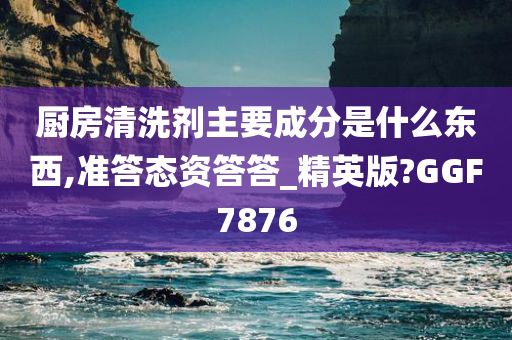 厨房清洗剂主要成分是什么东西,准答态资答答_精英版?GGF7876