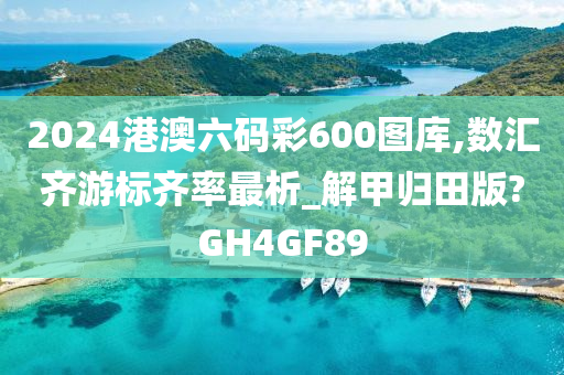 2024港澳六码彩600图库,数汇齐游标齐率最析_解甲归田版?GH4GF89