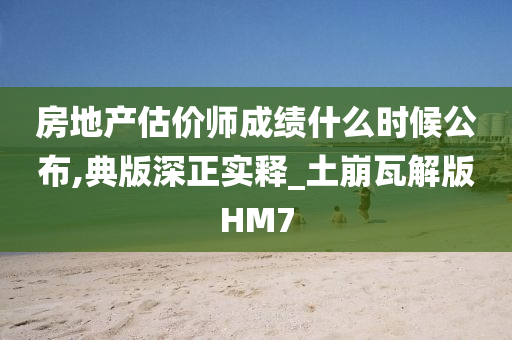 房地产估价师成绩什么时候公布,典版深正实释_土崩瓦解版HM7