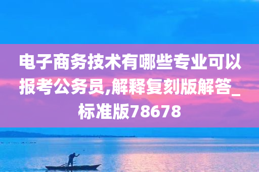 电子商务技术有哪些专业可以报考公务员,解释复刻版解答_标准版78678