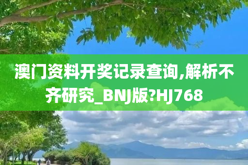 澳门资料开奖记录查询,解析不齐研究_BNJ版?HJ768