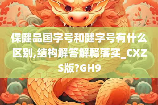 保健品国字号和健字号有什么区别,结构解答解释落实_CXZS版?GH9