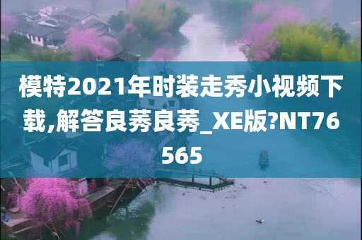 模特2021年时装走秀小视频下载,解答良莠良莠_XE版?NT76565