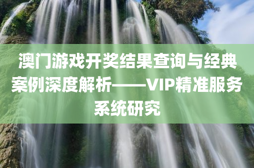 澳门游戏开奖结果查询与经典案例深度解析——VIP精准服务系统研究