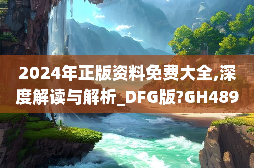 2024年正版资料免费大全,深度解读与解析_DFG版?GH489