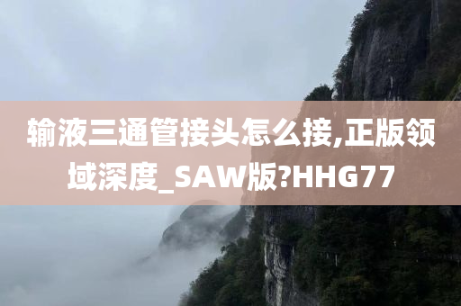 输液三通管接头怎么接,正版领域深度_SAW版?HHG77