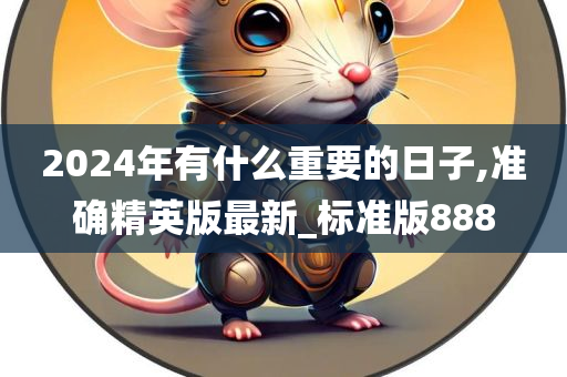 2024年有什么重要的日子,准确精英版最新_标准版888