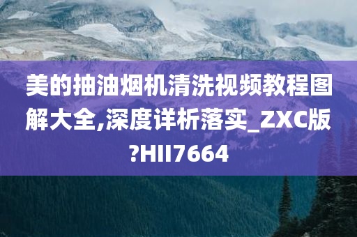 美的抽油烟机清洗视频教程图解大全,深度详析落实_ZXC版?HII7664