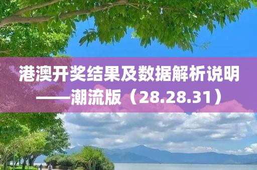 港澳开奖结果及数据解析说明——潮流版（28.28.31）