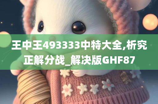 王中王493333中特大全,析究正解分战_解决版GHF87