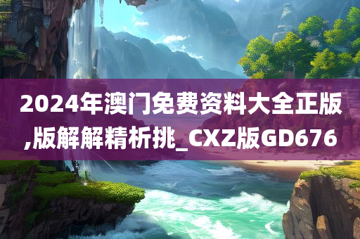 2024年澳门免费资料大全正版,版解解精析挑_CXZ版GD676