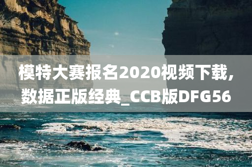 模特大赛报名2020视频下载,数据正版经典_CCB版DFG56