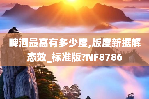 啤酒最高有多少度,版度新据解态效_标准版?NF8786