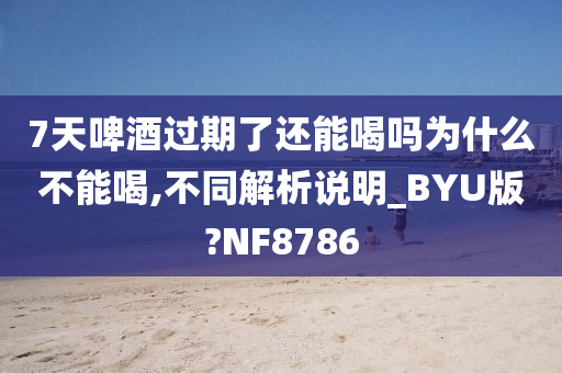 7天啤酒过期了还能喝吗为什么不能喝,不同解析说明_BYU版?NF8786