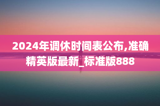 2024年调休时间表公布,准确精英版最新_标准版888