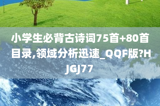 小学生必背古诗词75首+80首目录,领域分析迅速_QQF版?HJGJ77