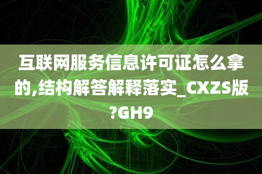 互联网服务信息许可证怎么拿的,结构解答解释落实_CXZS版?GH9