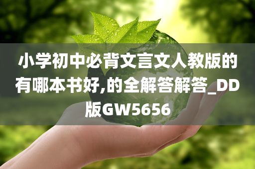 小学初中必背文言文人教版的有哪本书好,的全解答解答_DD版GW5656